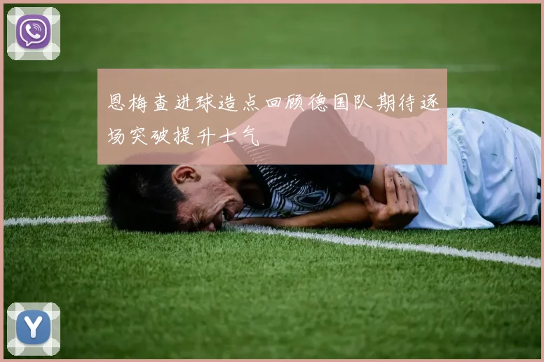 恩梅查进球造点回顾德国队期待逐场突破提升士气