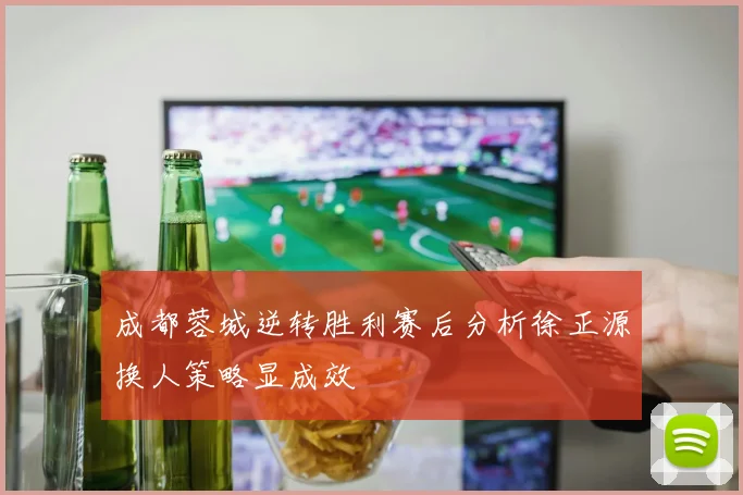 成都蓉城逆转胜利赛后分析徐正源换人策略显成效