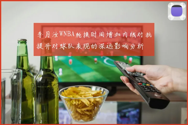 李月汝WNBA轮换时间增加内线对抗提升对球队表现的深远影响分析