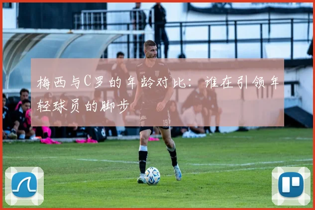 梅西与C罗的年龄对比：谁在引领年轻球员的脚步
