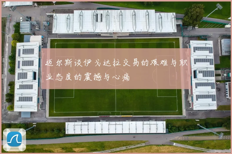 迈尔斯谈伊戈达拉交易的艰难与职业态度的震撼与心痛