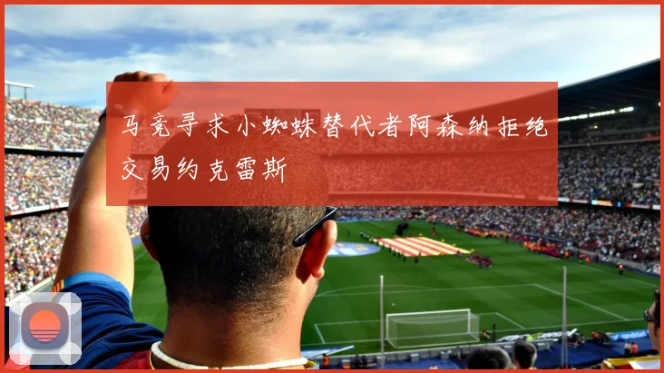 马竞寻求小蜘蛛替代者阿森纳拒绝交易约克雷斯