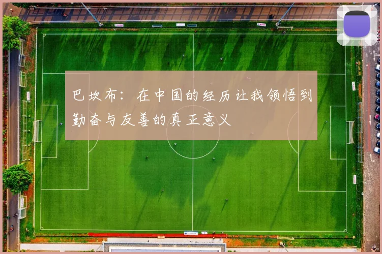 巴坎布:在中国的经历让我领悟到勤奋与友善的真正意义