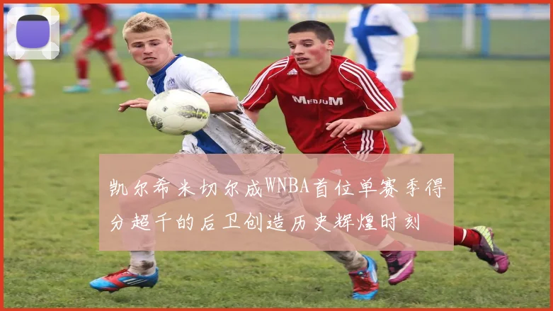 凯尔希米切尔成WNBA首位单赛季得分超千的后卫创造历史辉煌时刻