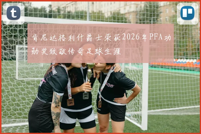 肯尼达格利什爵士荣获2026年PFA功勋奖致敬传奇足球生涯