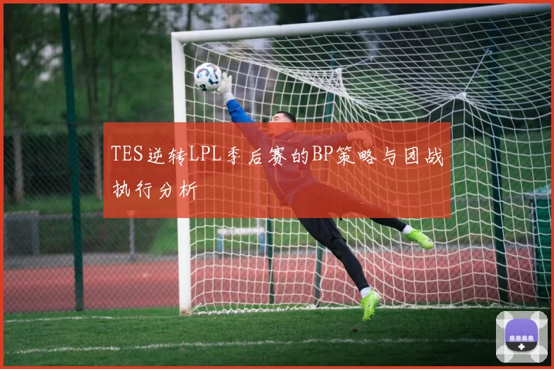 TES逆转LPL季后赛的BP策略与团战执行分析