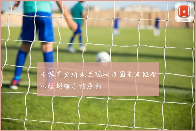 卡佩罗分析米兰现状与国米差距难以短期缩小的原因