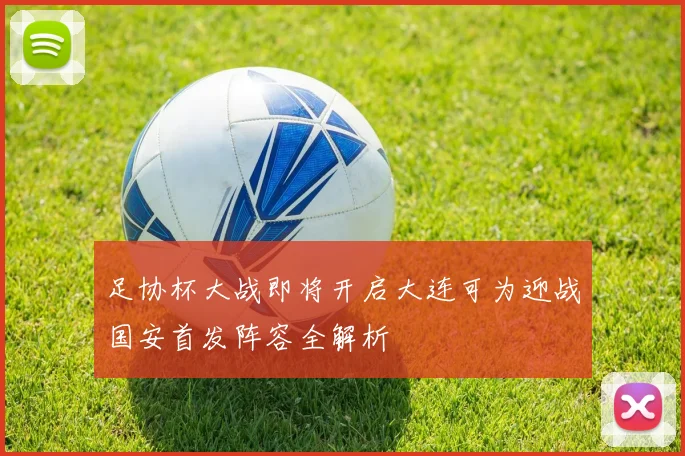 足协杯大战即将开启大连可为迎战国安首发阵容全解析