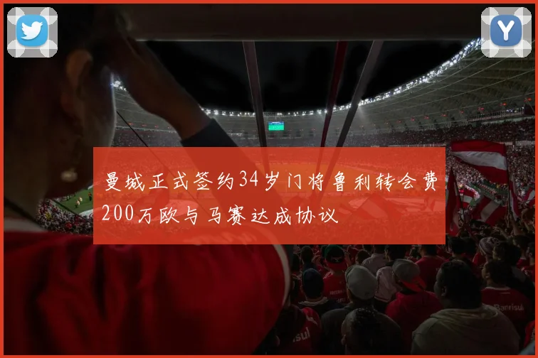 曼城正式签约34岁门将鲁利转会费200万欧与马赛达成协议