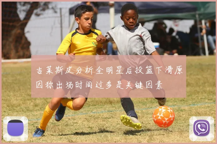 吉莱斯皮分析全明星后投篮下滑原因称出场时间过多是关键因素