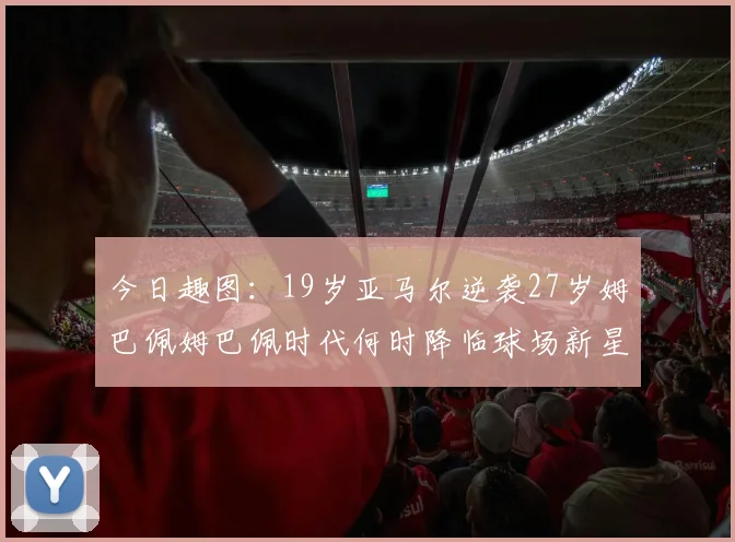 今日趣图:19岁亚马尔逆袭27岁姆巴佩姆巴佩时代何时降临球场新星争辉