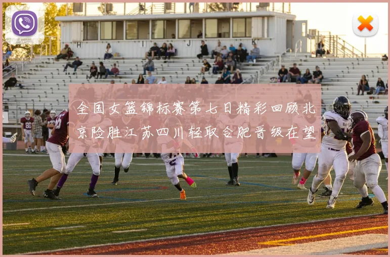 全国女篮锦标赛第七日精彩回顾北京险胜江苏四川轻取合肥晋级在望